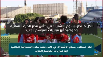 الكل منتظر.. رسوم الاشتراك في كأس مصر للكرة النسائية ومواعيد أبرز مباريات الموسم الجديد